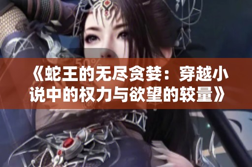 《蛇王的无尽贪婪：穿越小说中的权力与欲望的较量》