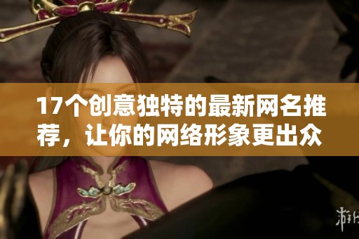 17个创意独特的最新网名推荐，让你的网络形象更出众