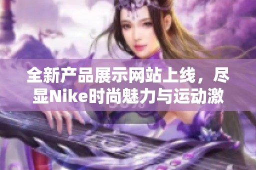 全新产品展示网站上线，尽显Nike时尚魅力与运动激情