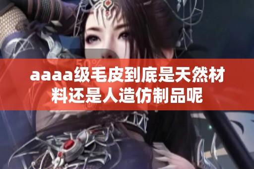 aaaa级毛皮到底是天然材料还是人造仿制品呢