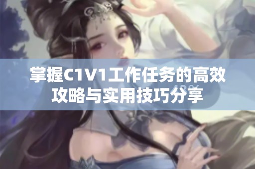 掌握C1V1工作任务的高效攻略与实用技巧分享