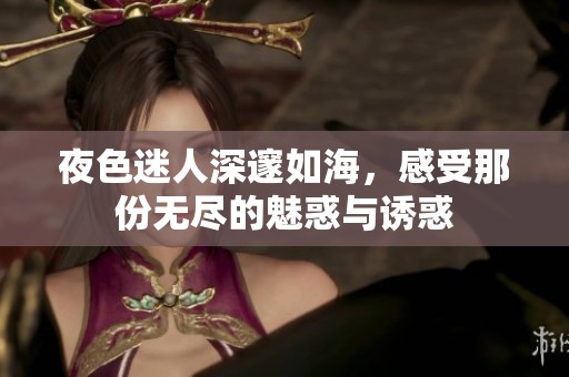 夜色迷人深邃如海，感受那份无尽的魅惑与诱惑