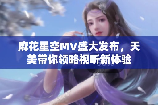 麻花星空MV盛大发布，天美带你领略视听新体验