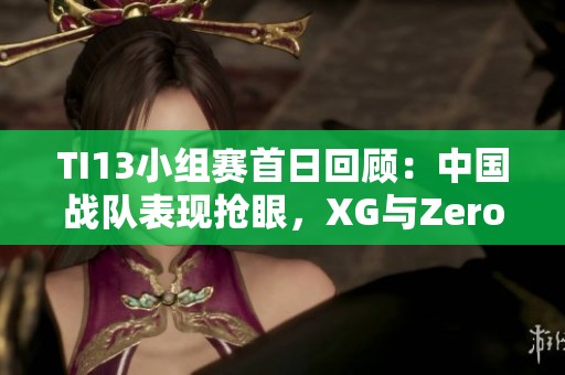 TI13小组赛首日回顾：中国战队表现抢眼，XG与Zero携手领跑小组