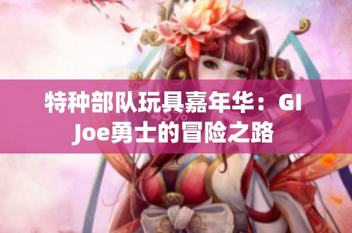 特种部队玩具嘉年华：GI Joe勇士的冒险之路