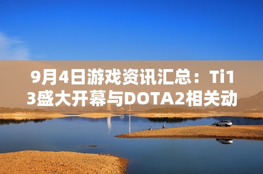 9月4日游戏资讯汇总：Ti13盛大开幕与DOTA2相关动态