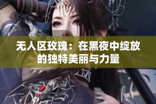 无人区玫瑰：在黑夜中绽放的独特美丽与力量