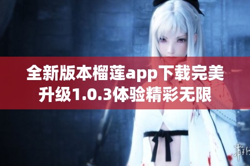 全新版本榴莲app下载完美升级1.0.3体验精彩无限