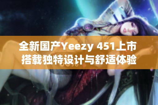 全新国产Yeezy 451上市 搭载独特设计与舒适体验