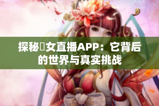 探秘祼女直播APP：它背后的世界与真实挑战