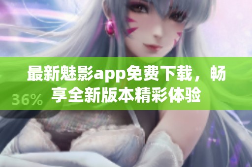 最新魅影app免费下载，畅享全新版本精彩体验