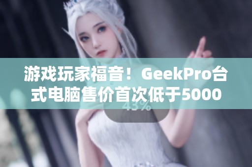 游戏玩家福音！GeekPro台式电脑售价首次低于5000元