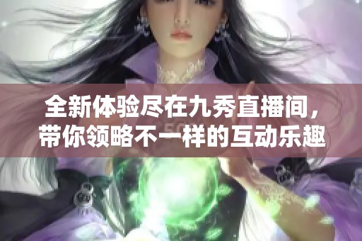 全新体验尽在九秀直播间，带你领略不一样的互动乐趣