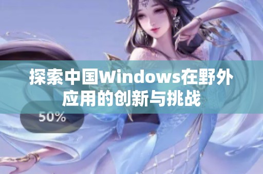 探索中国Windows在野外应用的创新与挑战