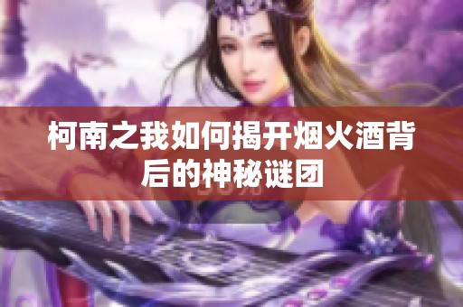 柯南之我如何揭开烟火酒背后的神秘谜团