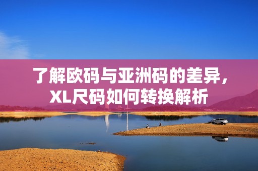 了解欧码与亚洲码的差异，XL尺码如何转换解析