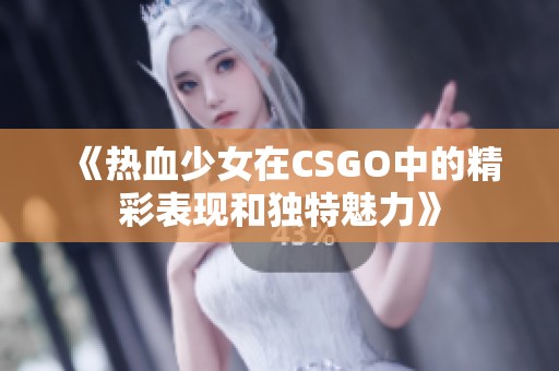 《热血少女在CSGO中的精彩表现和独特魅力》