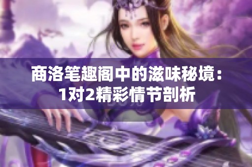 商洛笔趣阁中的滋味秘境：1对2精彩情节剖析