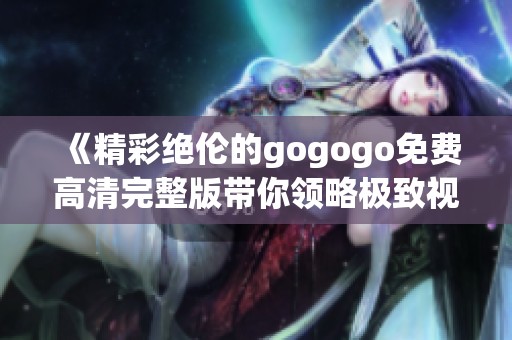 《精彩绝伦的gogogo免费高清完整版带你领略极致视听体验》