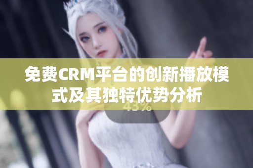 免费CRM平台的创新播放模式及其独特优势分析