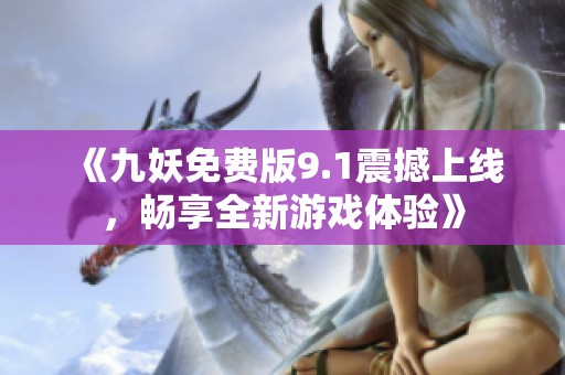 《九妖免费版9.1震撼上线，畅享全新游戏体验》