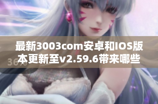 最新3003com安卓和IOS版本更新至v2.59.6带来哪些新功能