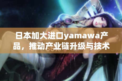 日本加大进口yamawa产品，推动产业链升级与技术创新