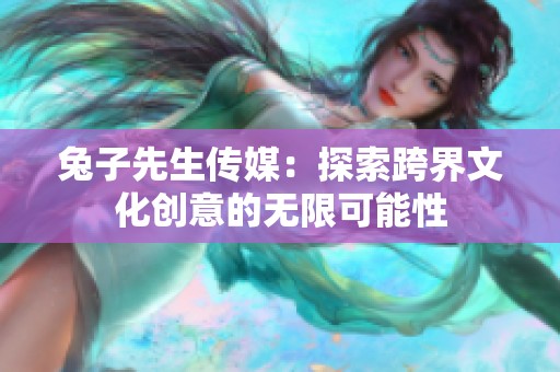 兔子先生传媒：探索跨界文化创意的无限可能性