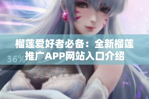 榴莲爱好者必备：全新榴莲推广APP网站入口介绍