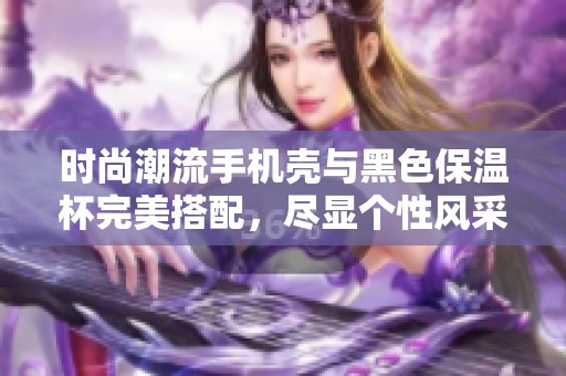 时尚潮流手机壳与黑色保温杯完美搭配，尽显个性风采