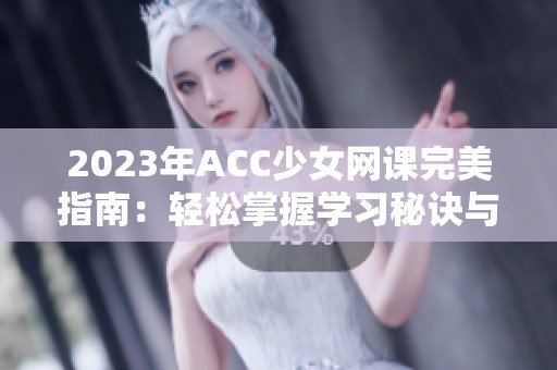 2023年ACC少女网课完美指南：轻松掌握学习秘诀与技巧