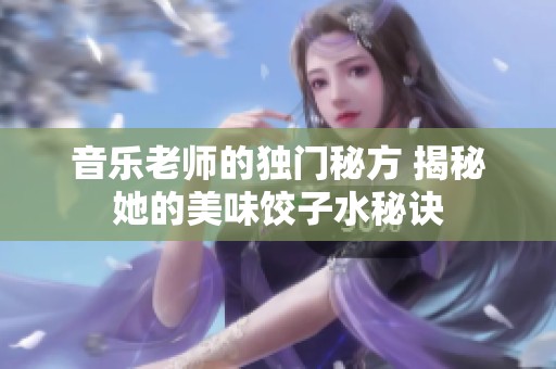 音乐老师的独门秘方 揭秘她的美味饺子水秘诀