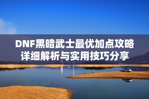 DNF黑暗武士最优加点攻略详细解析与实用技巧分享