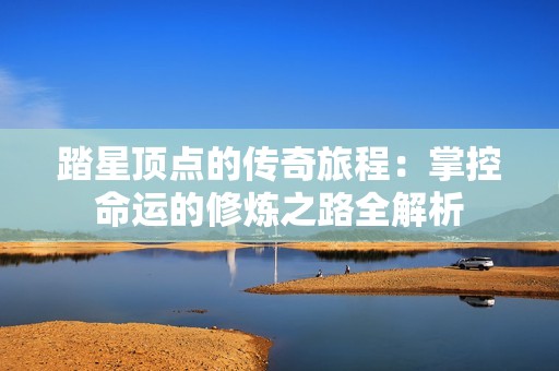 踏星顶点的传奇旅程：掌控命运的修炼之路全解析