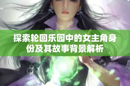 探索轮回乐园中的女主角身份及其故事背景解析