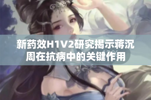 新药效H1V2研究揭示蒋沉周在抗病中的关键作用