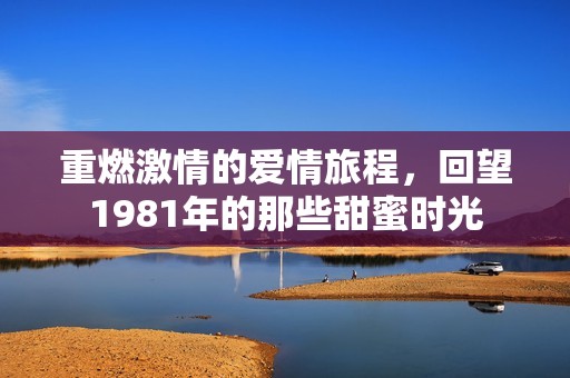 重燃激情的爱情旅程，回望1981年的那些甜蜜时光