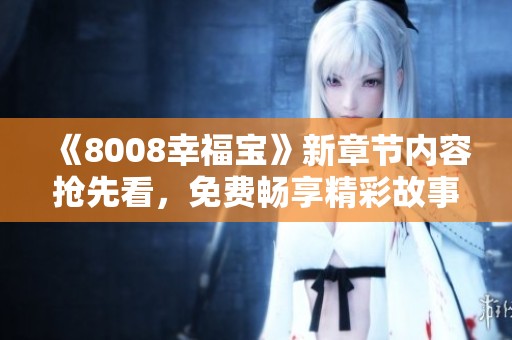 《8008幸福宝》新章节内容抢先看，免费畅享精彩故事！