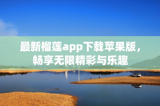 最新榴莲app下载苹果版，畅享无限精彩与乐趣