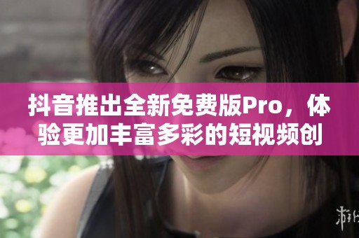 抖音推出全新免费版Pro，体验更加丰富多彩的短视频创作