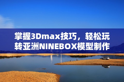 掌握3Dmax技巧，轻松玩转亚洲NINEBOX模型制作秘籍