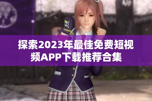 探索2023年最佳免费短视频APP下载推荐合集