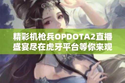 精彩机枪兵OPDOTA2直播盛宴尽在虎牙平台等你来观看