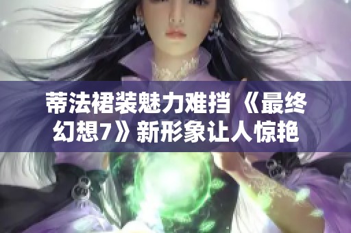 蒂法裙装魅力难挡 《最终幻想7》新形象让人惊艳