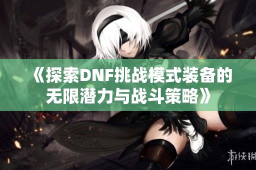 《探索DNF挑战模式装备的无限潜力与战斗策略》