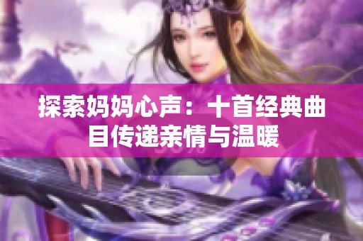 探索妈妈心声：十首经典曲目传递亲情与温暖