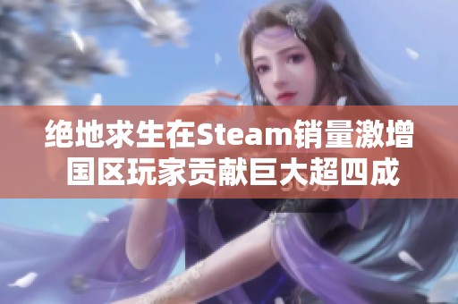 绝地求生在Steam销量激增 国区玩家贡献巨大超四成