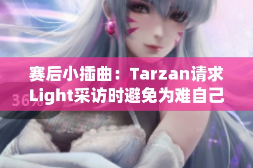 赛后小插曲：Tarzan请求Light采访时避免为难自己