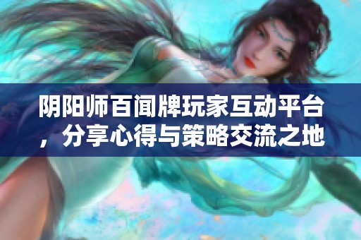 阴阳师百闻牌玩家互动平台，分享心得与策略交流之地