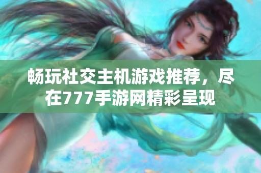 畅玩社交主机游戏推荐，尽在777手游网精彩呈现